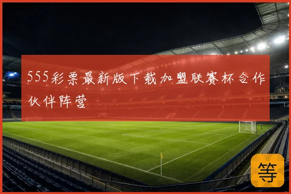 555彩票最新版下载加盟联赛杯合作伙伴阵营